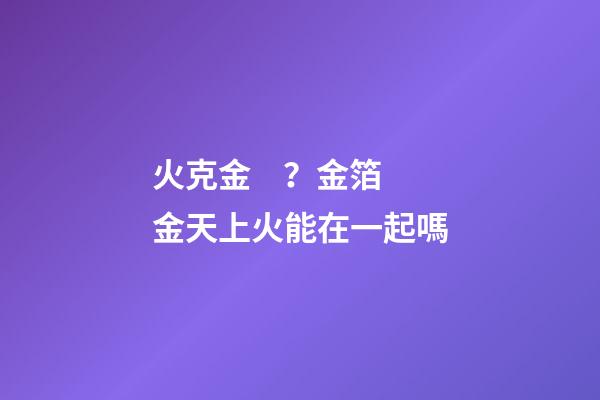 火克金？金箔金天上火能在一起嗎